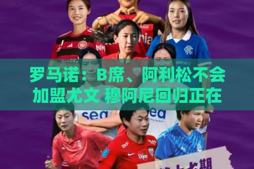 罗马诺:B席、阿利松不会加盟尤文 穆阿尼回归正在谈判中 罗马诺:B席、阿利松不会加盟尤文 穆阿尼回归正在谈判中