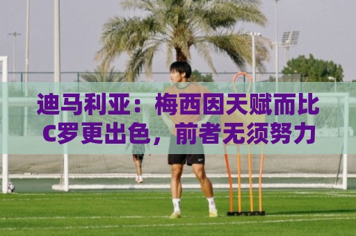 迪马利亚:梅西因天赋而比C罗更出色,前者无须努力去追赶任何人 迪马利亚:梅西因天赋而比C罗更出色,前者无须努力去追赶任何人