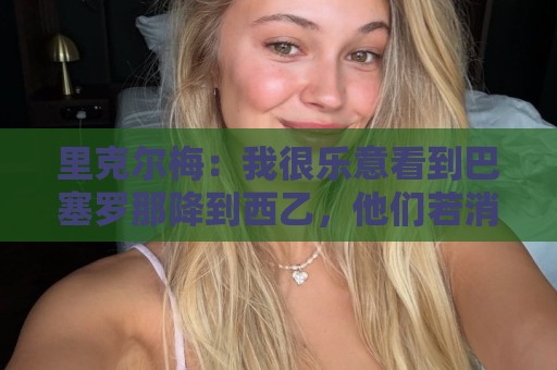 里克尔梅:我很乐意看到巴塞罗那降到西乙,他们若消失我也不介意 里克尔梅:我很乐意看到巴塞罗那降到西乙,他们若消失我也不介意
