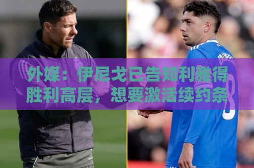 外媒：伊尼戈已告知利雅得胜利高层，想要激活续约条款再留一年