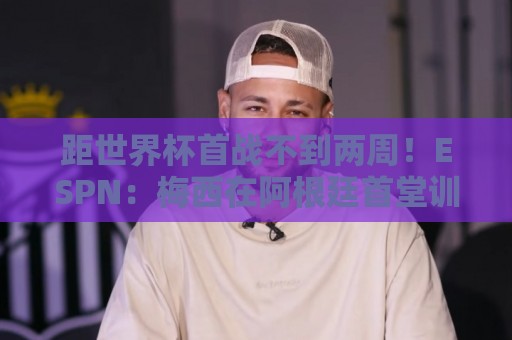 距世界杯首战不到两周!ESPN:梅西在阿根廷首堂训练课上单独训练 距世界杯首战不到两周!ESPN:梅西在阿根廷首堂训练课上单独训练