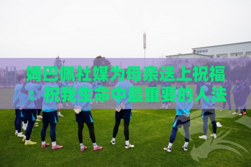 姆巴佩社媒为母亲送上祝福:祝我生命中最重要的人法国母亲节快乐 姆巴佩社媒为母亲送上祝福:祝我生命中最重要的人法国母亲节快乐