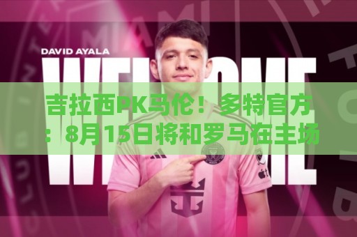 吉拉西PK马伦!多特官方:8月15日将和罗马在主场进行一场友谊赛 吉拉西PK马伦!多特官方:8月15日将和罗马在主场进行一场友谊赛