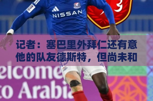 记者:塞巴里外拜仁还有意他的队友德斯特,但尚未和埃因霍温谈判 记者:塞巴里外拜仁还有意他的队友德斯特,但尚未和埃因霍温谈判