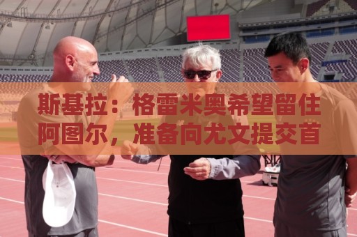 斯基拉:格雷米奥希望留住阿图尔,准备向尤文提交首份报价 斯基拉:格雷米奥希望留住阿图尔,准备向尤文提交首份报价