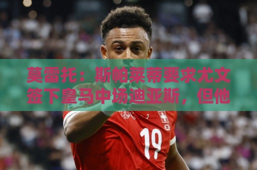 莫雷托:斯帕莱蒂要求尤文签下皇马中场迪亚斯,但他仍想留在皇马 莫雷托:斯帕莱蒂要求尤文签下皇马中场迪亚斯,但他仍想留在皇马