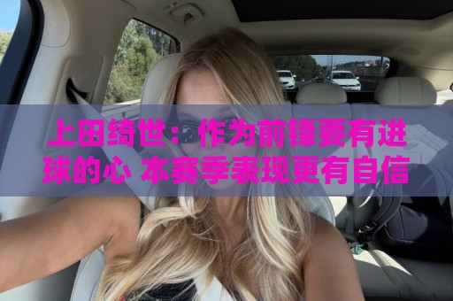 上田绮世:作为前锋要有进球的心 本赛季表现更有自信迎接世界杯 上田绮世:作为前锋要有进球的心 本赛季表现更有自信迎接世界杯