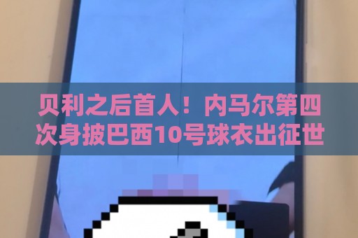 贝利之后首人！内马尔第四次身披巴西10号球衣出征世界杯