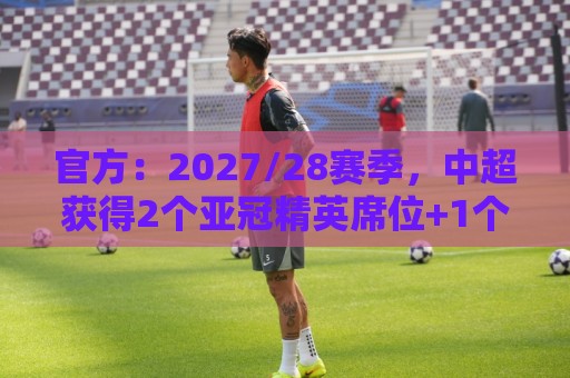 官方:2027/28赛季,中超获得2个亚冠精英席位+1个亚冠二级席位 官方:2027/28赛季,中超获得2个亚冠精英席位+1个亚冠二级席位