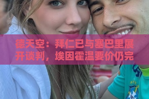 德天空:拜仁已与塞巴里展开谈判,埃因霍温要价仍完全不明朗 德天空:拜仁已与塞巴里展开谈判,埃因霍温要价仍完全不明朗