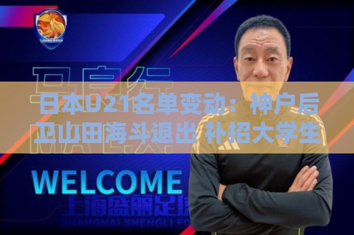 日本U21名单变动:神户后卫山田海斗退出 补招大学生球员盐川樱道 日本U21名单变动:神户后卫山田海斗退出 补招大学生球员盐川樱道