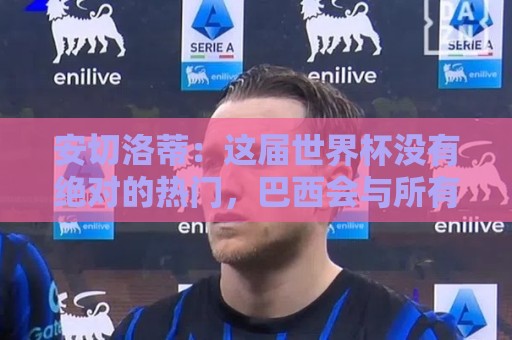 安切洛蒂：这届世界杯没有绝对的热门，巴西会与所有球队竞争