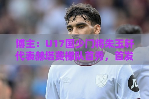 博主：U17国少门将朱玉轩代表赫塔费梯队首秀，首发零封对手