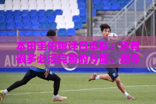 本田圭佑锐评日本队:还有很多必须完善的方面,想夺冠要出现惊喜 本田圭佑锐评日本队:还有很多必须完善的方面,想夺冠要出现惊喜