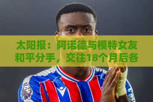 太阳报：阿诺德与模特女友和平分手，交往18个月后各奔前程