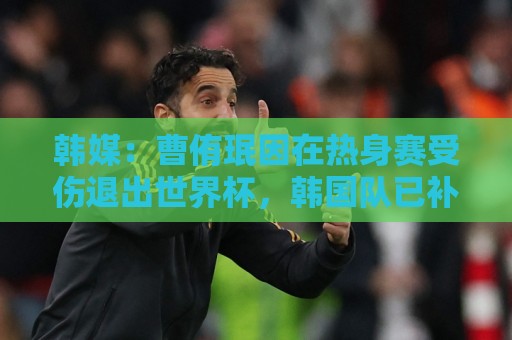韩媒：曹侑珉因在热身赛受伤退出世界杯，韩国队已补招全北后卫