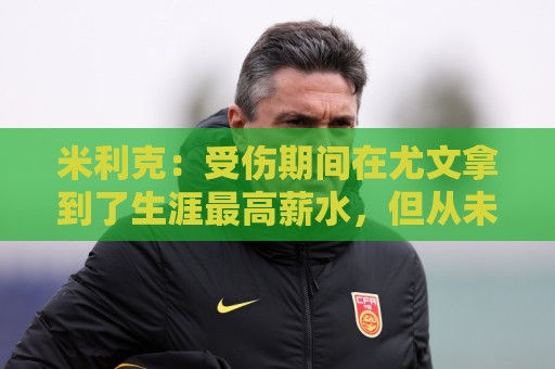 米利克:受伤期间在尤文拿到了生涯最高薪水,但从未如此不快乐过 米利克:受伤期间在尤文拿到了生涯最高薪水,但从未如此不快乐过