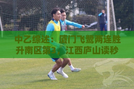 中乙综述:厦门飞鹭两连胜升南区第3,江西庐山读秒绝杀升南区第4 中乙综述:厦门飞鹭两连胜升南区第3,江西庐山读秒绝杀升南区第4
