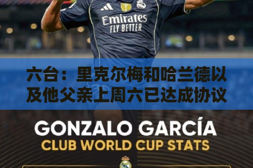 六台:里克尔梅和哈兰德以及他父亲上周六已达成协议,是口头协议 六台:里克尔梅和哈兰德以及他父亲上周六已达成协议,是口头协议