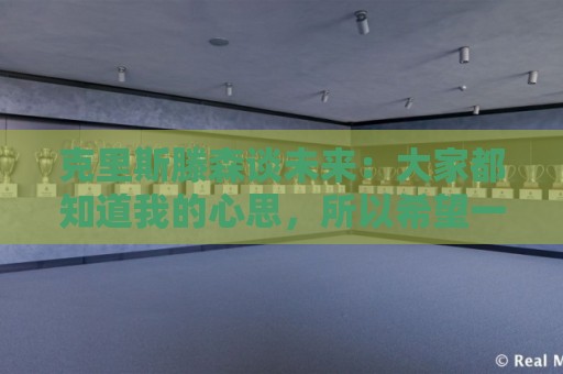 克里斯滕森谈未来:大家都知道我的心思,所以希望一切很快能落实 克里斯滕森谈未来:大家都知道我的心思,所以希望一切很快能落实