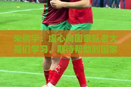 朱鹏宇:虚心向国家队老大哥们学习,期待帮助到国家队 朱鹏宇:虚心向国家队老大哥们学习,期待帮助到国家队