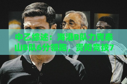 中乙综述:海港B队力克泰山B队6分领跑,贵阳竞技7-0狂胜登顶南区 中乙综述:海港B队力克泰山B队6分领跑,贵阳竞技7-0狂胜登顶南区