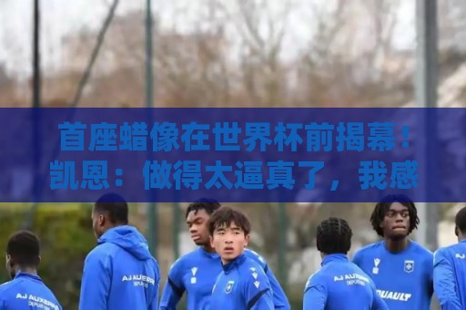 首座蜡像在世界杯前揭幕!凯恩:做得太逼真了,我感到很荣幸 首座蜡像在世界杯前揭幕!凯恩:做得太逼真了,我感到很荣幸