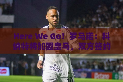 Here We Go!罗马诺:科纳特将加盟皇马,双方签约四年 Here We Go!罗马诺:科纳特将加盟皇马,双方签约四年