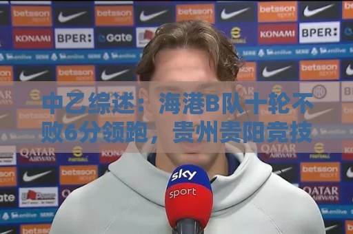 中乙综述:海港B队十轮不败6分领跑,贵州贵阳竞技两连胜领衔南区 中乙综述:海港B队十轮不败6分领跑,贵州贵阳竞技两连胜领衔南区