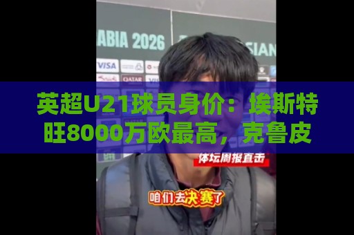 英超U21球员身价:埃斯特旺8000万欧最高,克鲁皮等3人并列第二 英超U21球员身价:埃斯特旺8000万欧最高,克鲁皮等3人并列第二