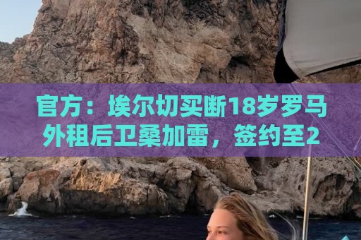 官方:埃尔切买断18岁罗马外租后卫桑加雷,签约至2031年 官方:埃尔切买断18岁罗马外租后卫桑加雷,签约至2031年