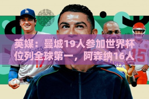 英媒：曼城19人参加世界杯位列全球第一，阿森纳16人位列英超第二
