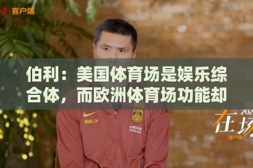 伯利:美国体育场是娱乐综合体,而欧洲体育场功能却只是容纳观众 伯利:美国体育场是娱乐综合体,而欧洲体育场功能却只是容纳观众
