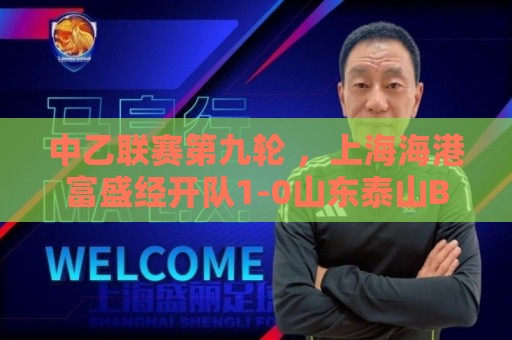 中乙联赛第九轮 ，上海海港富盛经开队1-0山东泰山B队