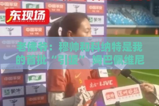 老佛爷:穆帅和科纳特是我的首批“引援” 姆巴佩维尼修斯会留下 老佛爷:穆帅和科纳特是我的首批“引援” 姆巴佩维尼修斯会留下