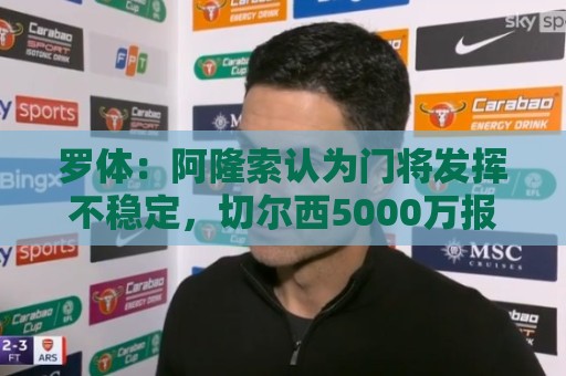 罗体:阿隆索认为门将发挥不稳定,切尔西5000万报价斯维拉尔被拒 罗体:阿隆索认为门将发挥不稳定,切尔西5000万报价斯维拉尔被拒
