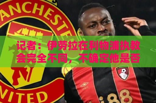 记者：伊劳拉在利物浦执教会完全不同，不确定他是否完全准备好了