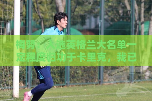 梅努:入选英格兰大名单一定程度归功于卡里克,我已向他表达感激 梅努:入选英格兰大名单一定程度归功于卡里克,我已向他表达感激