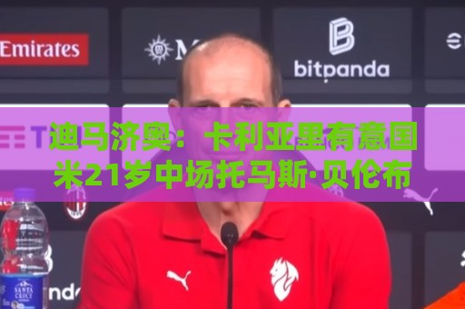 迪马济奥:卡利亚里有意国米21岁中场托马斯·贝伦布鲁赫 迪马济奥:卡利亚里有意国米21岁中场托马斯·贝伦布鲁赫