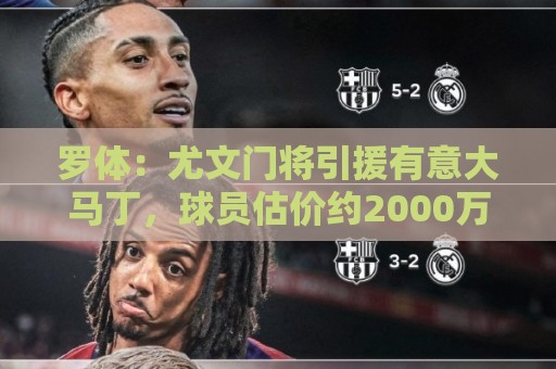 罗体:尤文门将引援有意大马丁,球员估价约2000万欧元 罗体:尤文门将引援有意大马丁,球员估价约2000万欧元