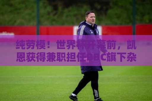 纯劳模!世界杯开幕前,凯恩获得兼职担任BBC旗下杂志客座编辑 纯劳模!世界杯开幕前,凯恩获得兼职担任BBC旗下杂志客座编辑