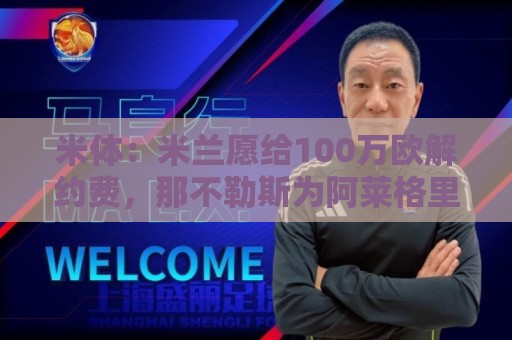 米体:米兰愿给100万欧解约费,那不勒斯为阿莱格里开出2+1合同 米体:米兰愿给100万欧解约费,那不勒斯为阿莱格里开出2+1合同