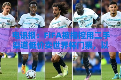 电讯报：FIFA被指控用二手渠道低价卖世界杯门票，以避免退差价