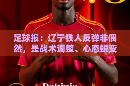 足球报：辽宁铁人反弹非偶然，是战术调整、心态蜕变的必然结果