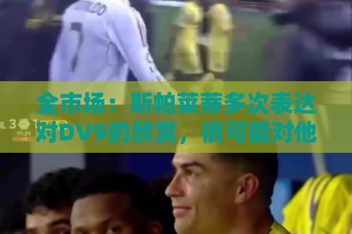 全市场：斯帕莱蒂多次表达对DV9的欣赏，很可能对他离队感到失望