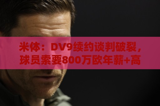米体:DV9续约谈判破裂,球员索要800万欧年薪+高额佣金和签字费 米体:DV9续约谈判破裂,球员索要800万欧年薪+高额佣金和签字费