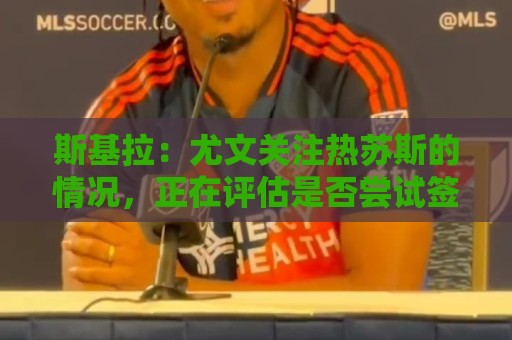 斯基拉:尤文关注热苏斯的情况,正在评估是否尝试签下他 斯基拉:尤文关注热苏斯的情况,正在评估是否尝试签下他