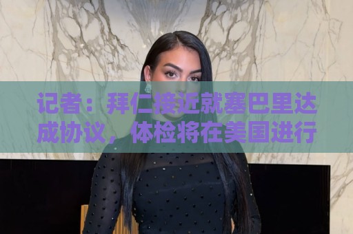 记者:拜仁接近就塞巴里达成协议,体检将在美国进行,签至2031年 记者:拜仁接近就塞巴里达成协议,体检将在美国进行,签至2031年