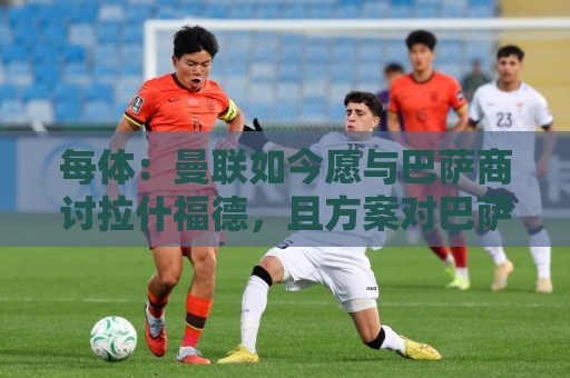 每体：曼联如今愿与巴萨商讨拉什福德，且方案对巴萨更为有利