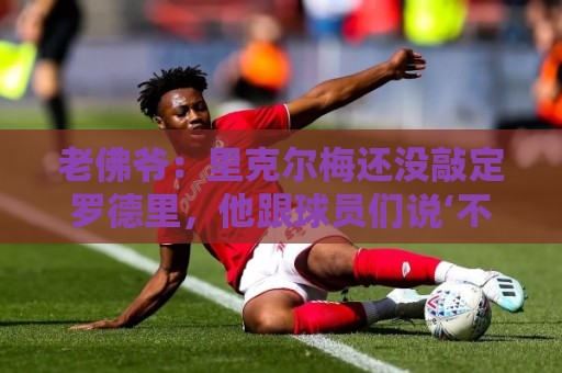 老佛爷:里克尔梅还没敲定罗德里,他跟球员们说‘不要说不’ 老佛爷:里克尔梅还没敲定罗德里,他跟球员们说‘不要说不’